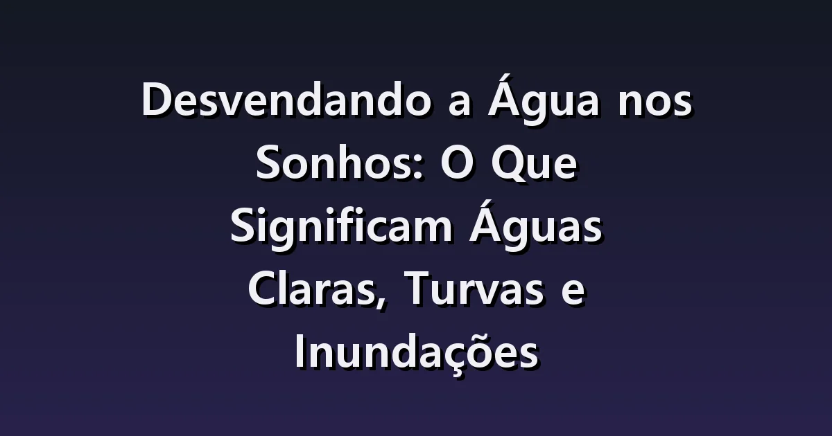 Desvendando a Água nos Sonhos: O Que Significam Águas Claras, Turvas e Inundações