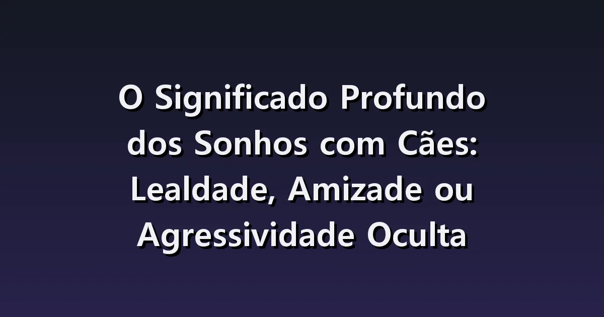 O Significado Profundo dos Sonhos com Cães: Lealdade, Amizade ou Agressividade Oculta