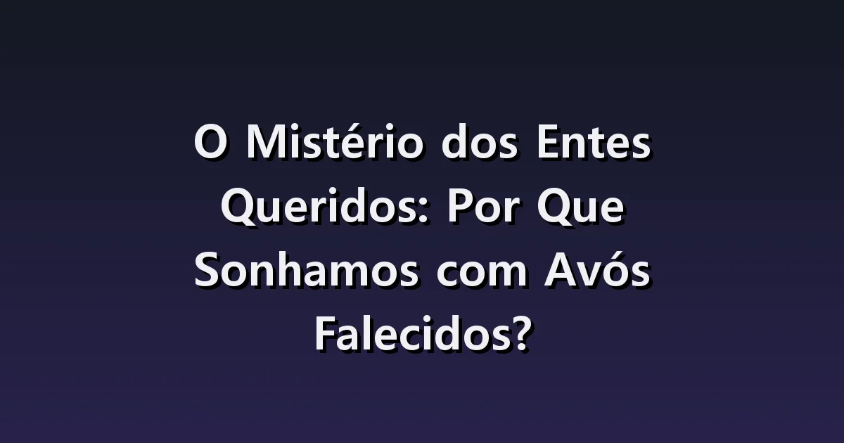 Sonhar com avós falecidos: a alegria do reencontro e uma nova despedida