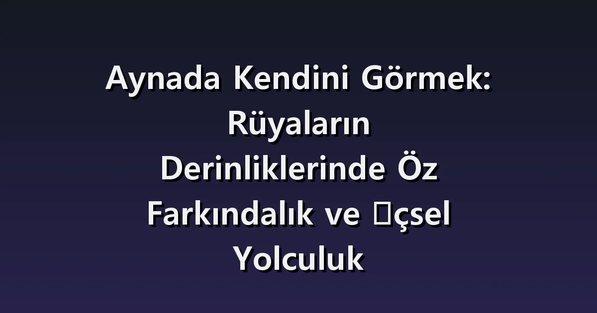 Aynaya bakma rüyası: değişen yüz, çatlak ayna ve görünmeyen yansıma
