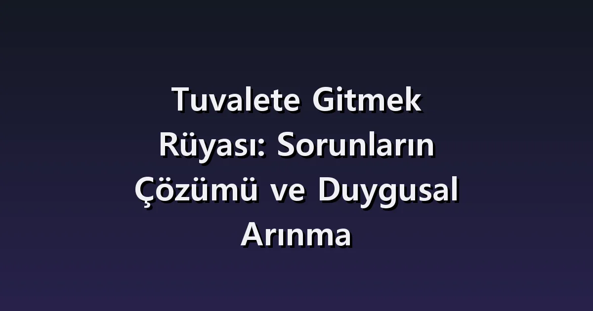 Tuvalete gitme rüyası: bulamamak, kapısızlık ve kullanım sonrası rahatlık