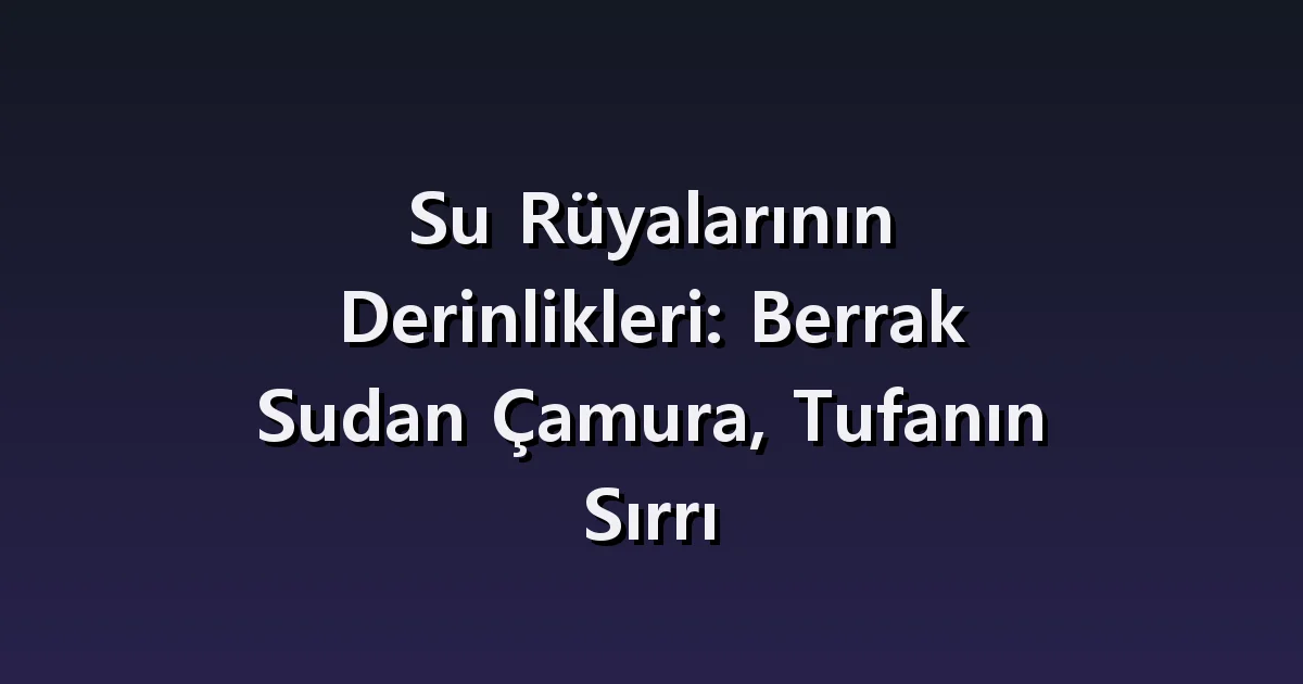 Su rüyası: berrak, çamurlu ve derin sudaki farklı deneyimler