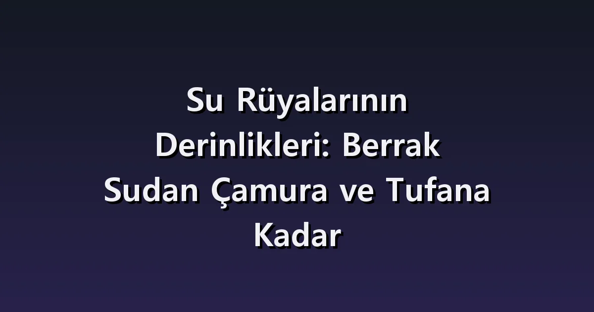 Su Rüyalarının Derinlikleri: Berrak Sudan Çamura ve Tufana Kadar