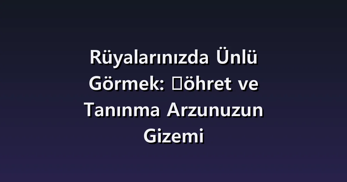 Rüyalarınızda Ünlü Görmek: Şöhret ve Tanınma Arzunuzun Gizemi