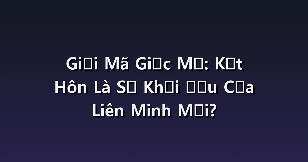 Giải mã giấc mơ kết hôn: Bạn tình xa lạ, chuẩn bị đám cưới, cảnh hủy đám cưới