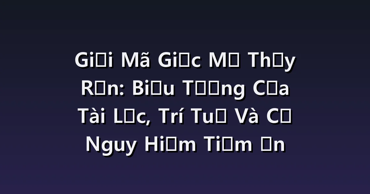 Giấc mơ thấy rắn: Bị cắn, rắn trong nhà và lớp da đã lột