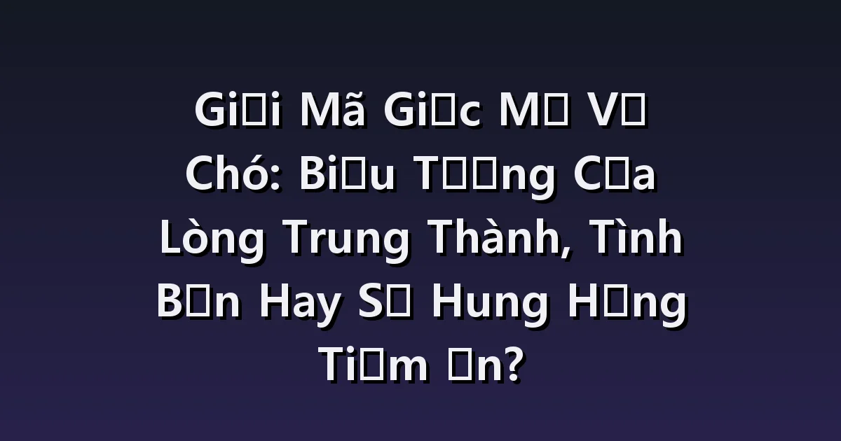 Giải mã giấc mơ thấy chó: chó đi theo, chó sủa, thú cưng đi lạc