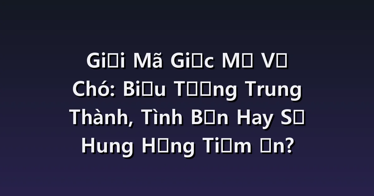 Giải Mã Giấc Mơ Về Chó: Biểu Tượng Trung Thành, Tình Bạn Hay Sự Hung Hăng Tiềm Ẩn?