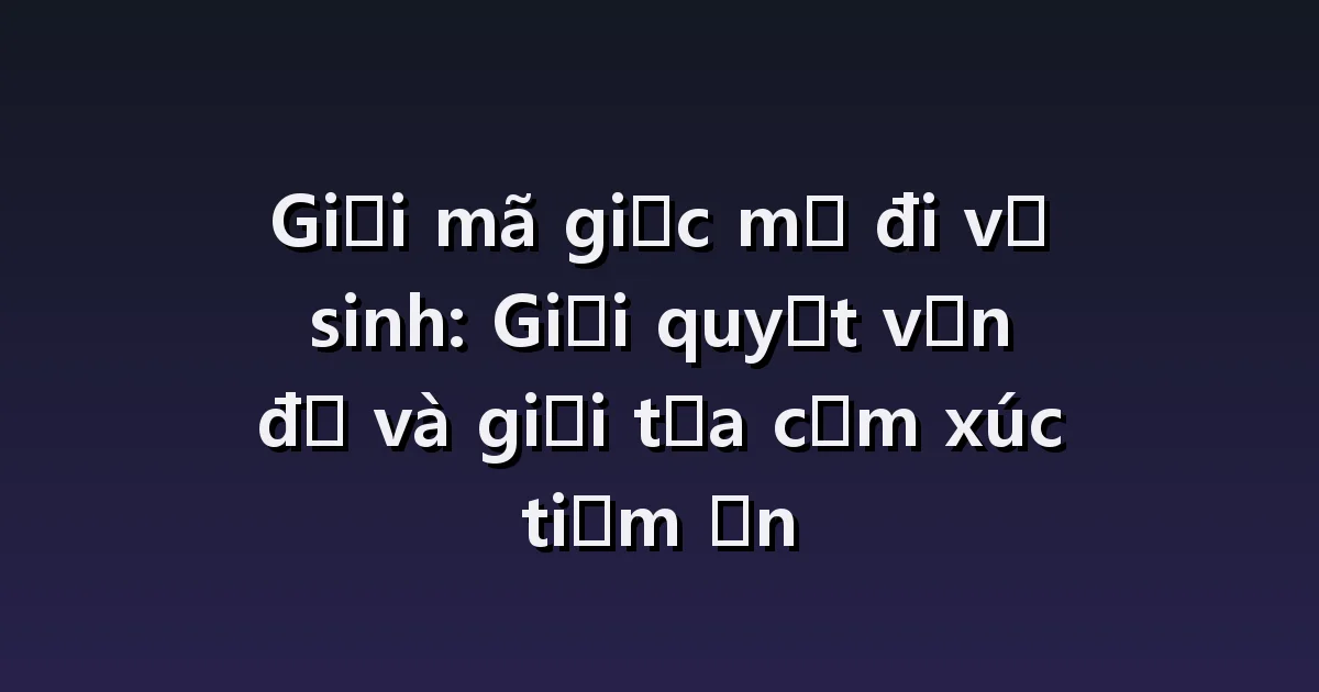 Nằm mơ thấy đi vệ sinh: không tìm thấy, không có cửa, sử dụng xong thấy nhẹ nhõm.
