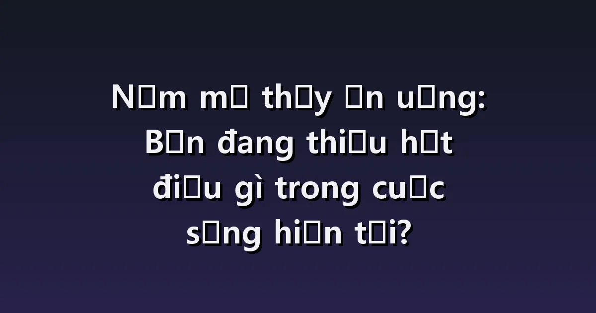 Giải mã giấc mơ ăn uống: đồ ăn vô vị, ăn cùng nhau, những tình huống không thể ăn được.