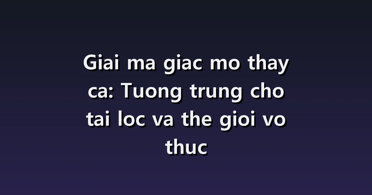 Giải mã giấc mơ thấy cá: mơ thấy bắt cá, bể cá, cá lên khỏi mặt nước