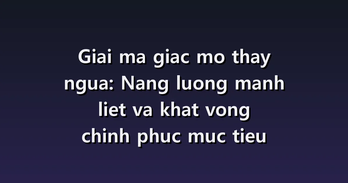 Giải mã giấc mơ thấy ngựa: cưỡi ngựa, tuột dây cương, ngựa không di chuyển