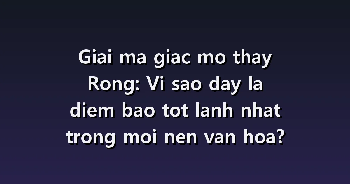 Giải mã giấc mơ rồng: rồng bay lên trời, rồng ở dưới nước, rồng nhỏ
