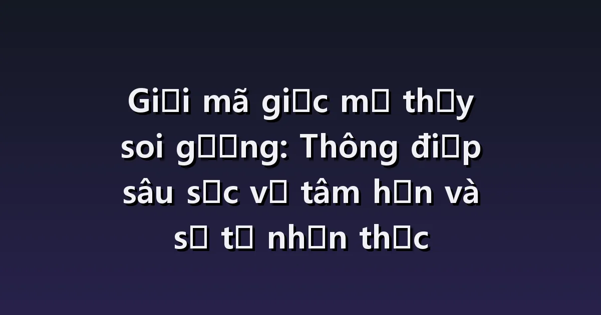 Giải mã giấc mơ thấy mình soi gương: khuôn mặt thay đổi, gương nứt nẻ, hình dáng không phản chiếu