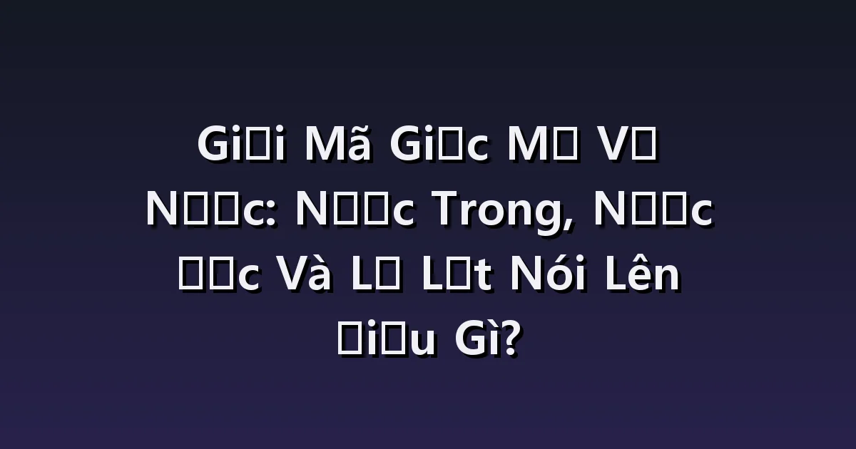 Giải thích giấc mơ về nước: Trải nghiệm khác nhau về nước trong, nước bùn và nước sâu