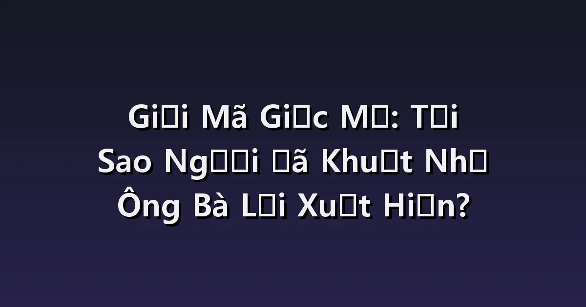 Mơ thấy ông bà đã mất: Niềm vui gặp lại và cảnh chia xa