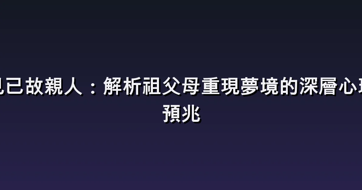 夢見已故祖母、祖父:重逢的喜悅與再次道別