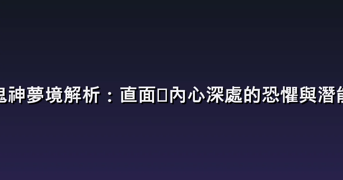 鬼神夢境解析:直面你內心深處的恐懼與潛能