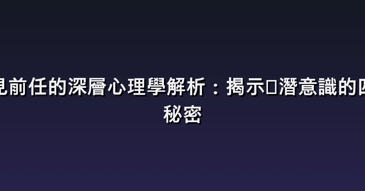 夢見與前任復合:聯絡、道歉與重新交往的選擇